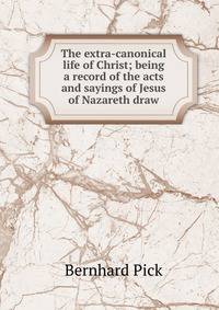 The extra-canonical life of Christ; being a record of the acts and sayings of Jesus of Nazareth draw