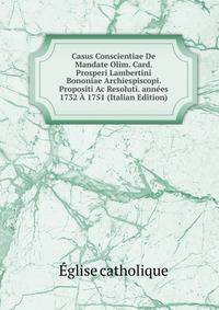 Casus Conscientiae De Mandate Olim. Card. Prosperi Lambertini Bononiae Archiespiscopi. Propositi Ac Resoluti. annees 1732 A 1751 (Italian Edition)