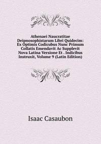 Athenaei Naucratitae Deipnosophistarum Libri Quidecim: Ex Optimis Codicubus Nunc Primum Collatis Emendavit Ac Supplevit Nova Latina Versione Et . Indicibus Instruxit, Volume 9 (Latin Edition)