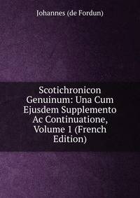 Scotichronicon Genuinum: Una Cum Ejusdem Supplemento Ac Continuatione, Volume 1 (French Edition)