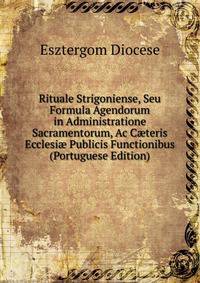 Rituale Strigoniense, Seu Formula Agendorum in Administratione Sacramentorum, Ac C?teris Ecclesi? Publicis Functionibus (Portuguese Edition)