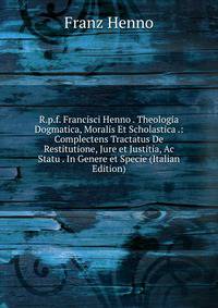R.p.f. Francisci Henno . Theologia Dogmatica, Moralis Et Scholastica .: Complectens Tractatus De Restitutione, Jure et Justitia, Ac Statu . In Genere et Specie (Italian Edition)