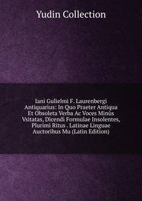 Iani Gulielmi F. Laurenbergi Antiquarius: In Quo Praeter Antiqua Et Obsoleta Verba Ac Voces Minus Vsitatas, Dicendi Formulae Insolentes, Plurimi Ritus . Latinae Linguae Auctoribus Mu (Latin Edition)