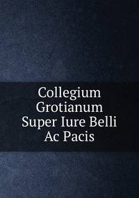 Collegium Grotianum Super Iure Belli Ac Pacis