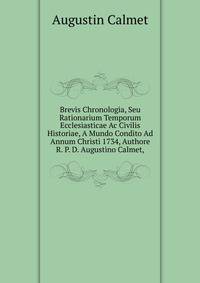 Brevis Chronologia, Seu Rationarium Temporum Ecclesiasticae Ac Civilis Historiae, A Mundo Condito Ad Annum Christi 1734, Authore R. P. D. Augustino Calmet,.