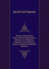 Historia Germaniae Universalis Et Pragmatica: Breviter Ac Perspicve Exposita Cvm Perpetvis Notis Et Copiosis Indicibvs, Volume 1