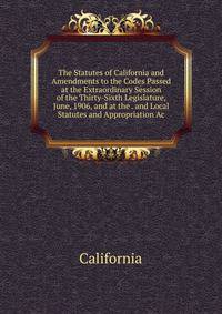 The Statutes of California and Amendments to the Codes Passed at the Extraordinary Session of the Thirty-Sixth Legislature, June, 1906, and at the . and Local Statutes and Appropriation Ac