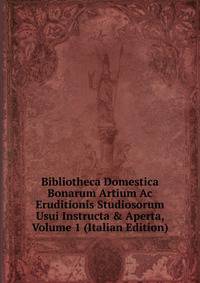 Bibliotheca Domestica Bonarum Artium Ac Eruditionis Studiosorum Usui Instructa &amp; Aperta, Volume 1 (Italian Edition)