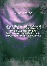 Catana Illustrata, Sive Sacra, Et Civilis Urbis Catanae Historia: A Prima Ejusdem Origine In Pr?sens Usque Deducta, Ac Per Annales Digesta, Volume 2