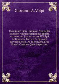 Carminum Libri Quinque: Nonnullis Eiusdem Animadversionibus Illustr. Accesserunt Joannis Antonii Vulpii Antiquioris, Patricii &amp; Episcopi Novocomensis, Ac Hieronymi, Eius Fratris Carmina Quae Supersunt