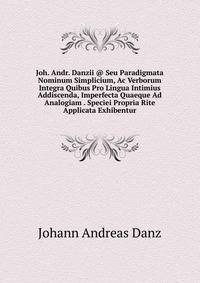 Joh. Andr. Danzii @ Seu Paradigmata Nominum Simplicium, Ac Verborum Integra Quibus Pro Lingua Intimius Addiscenda, Imperfecta Quaeque Ad Analogiam . Speciei Propria Rite Applicata Exhibentur