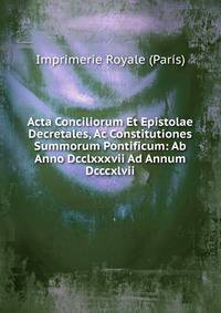 Acta Conciliorum Et Epistolae Decretales, Ac Constitutiones Summorum Pontificum: Ab Anno Dcclxxxvii Ad Annum Dcccxlvii.