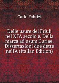 Delle usure del Friuli nel XIV. secolo e. Della marca ad usum Curiae. Dissertazioni due dette nell'A (Italian Edition)
