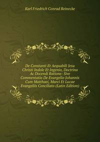 De Constanti Et Aequabili Jesu Christi Indole Et Ingenio, Doctrina Ac Docendi Ratione: Sive Commentatio De Evangelio Johannis Cum Matthaei, Marci Et Lucae Evangeliis Conciliato (Latin Edition)