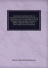 Inventaire Sommaire De La Collection Clement De Boissy Sur La Juridiction Et La Jurisprudence De La Chambre Des Comptes (Fonds. Fr. 10091-11082 Et Nouv. Acq. Fr. 1565-1660.) (French Edition)