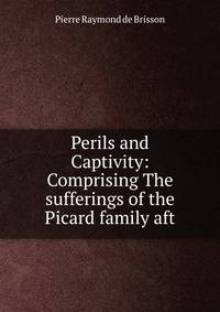 Perils and Captivity: Comprising The sufferings of the Picard family aft