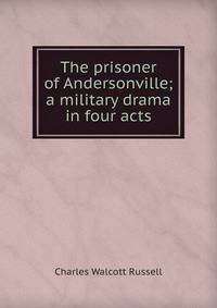 The prisoner of Andersonville; a military drama in four acts