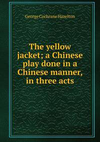 The yellow jacket; a Chinese play done in a Chinese manner, in three acts