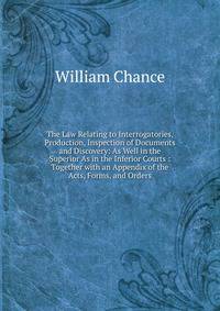 The Law Relating to Interrogatories, Production, Inspection of Documents and Discovery: As Well in the Superior As in the Inferior Courts : Together with an Appendix of the Acts, Forms, and Orders