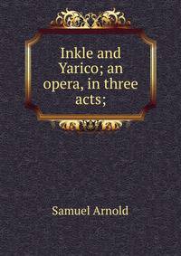 Inkle and Yarico; an opera, in three acts;