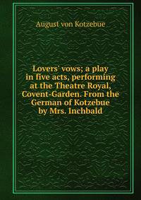 Lovers' vows; a play in five acts, performing at the Theatre Royal, Covent-Garden. From the German of Kotzebue by Mrs. Inchbald