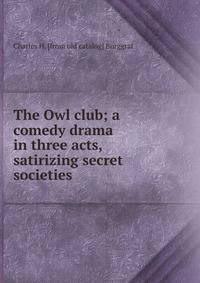 The Owl club; a comedy drama in three acts, satirizing secret societies