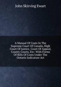 A Manual Of Costs In The Supreme Court Of Canada, High Court Of Justice, Court Of Appeal, County Courts, Etc: With Forms Of Bills Of Costs Under The Ontario Judicature Act