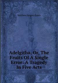 Adelgitha, Or, The Fruits Of A Single Error: A Tragedy In Five Acts