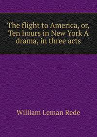 The flight to America, or, Ten hours in New York A drama, in three acts