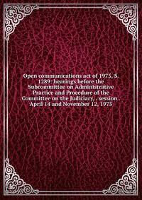 Open communications act of 1975, S. 1289: hearings before the Subcommittee on Administrative Practice and Procedure of the Committee on the Judiciary, . session . April 14 and November 12, 1975