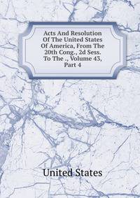 Acts And Resolution Of The United States Of America, From The 20th Cong., 2d Sess. To The ., Volume 43, Part 4