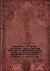 Strengthening the Regulatory Flexibility Act: hearing before the Committee on Small Business, House of Representatives, One Hundred Fourth Congress, first session, Washington, DC, January 23, 1995