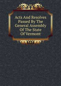 Acts And Resolves Passed By The General Assembly Of The State Of Vermont