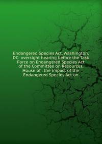Endangered Species Act, Washington, DC: oversight hearing before the Task Force on Endangered Species Act of the Committee on Resources, House of . the impact of the Endangered Species Act on