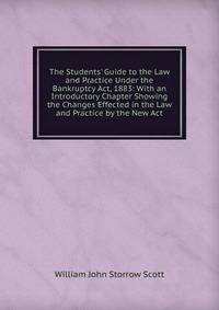 The Students' Guide to the Law and Practice Under the Bankruptcy Act, 1883: With an Introductory Chapter Showing the Changes Effected in the Law and Practice by the New Act
