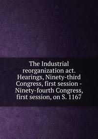 The Industrial reorganization act. Hearings, Ninety-third Congress, first session -Ninety-fourth Congress, first session, on S. 1167