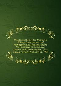 Reauthorization of the Magnuson Fishery, Conservation, and Management Act: hearings before the Committee on Commerce, Science, and Transportation, . first session, August 19, 20, and 21, 1993