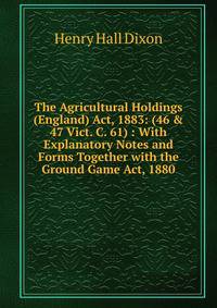 The Agricultural Holdings (England) Act, 1883: (46 &amp; 47 Vict. C. 61) : With Explanatory Notes and Forms Together with the Ground Game Act, 1880