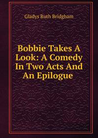 Bobbie Takes A Look: A Comedy In Two Acts And An Epilogue .