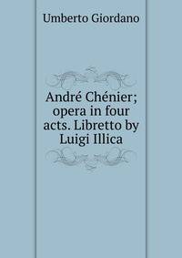 Andre Chenier; opera in four acts. Libretto by Luigi Illica