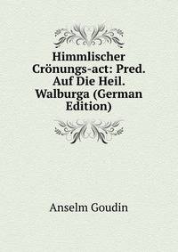Himmlischer Cronungs-act: Pred. Auf Die Heil. Walburga (German Edition)