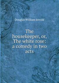 The housekeeper, or, The white rose: a comedy in two acts