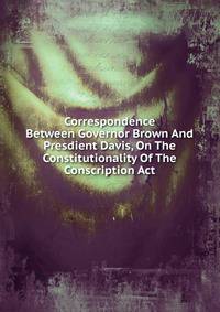 Correspondence Between Governor Brown And Presdient Davis, On The Constitutionality Of The Conscription Act