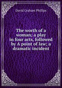 The worth of a woman; a play in four acts, followed by A point of law; a dramatic incident