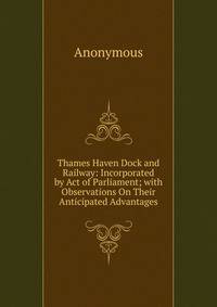 Thames Haven Dock and Railway: Incorporated by Act of Parliament; with Observations On Their Anticipated Advantages