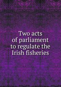 Two acts of parliament to regulate the Irish fisheries