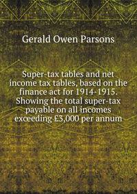 Super-tax tables and net income tax tables, based on the finance act for 1914-1915. Showing the total super-tax payable on all incomes exceeding ?3,000 per annum