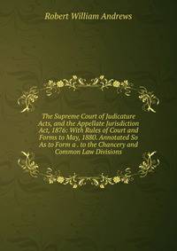 The Supreme Court of Judicature Acts, and the Appellate Jurisdiction Act, 1876: With Rules of Court and Forms to May, 1880. Annotated So As to Form a . to the Chancery and Common Law Divisions