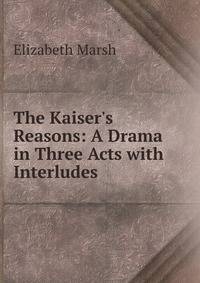 The Kaiser's Reasons: A Drama in Three Acts with Interludes