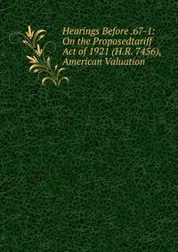 Hearings Before .67-1: On the Proposedtariff Act of 1921 (H.R. 7456), American Valuation